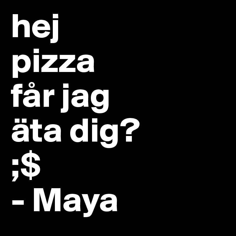 hej
pizza 
får jag 
äta dig? 
;$ 
- Maya 