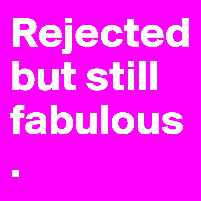 Rejected 
but still fabulous.