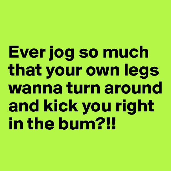 

Ever jog so much that your own legs wanna turn around and kick you right in the bum?!!
