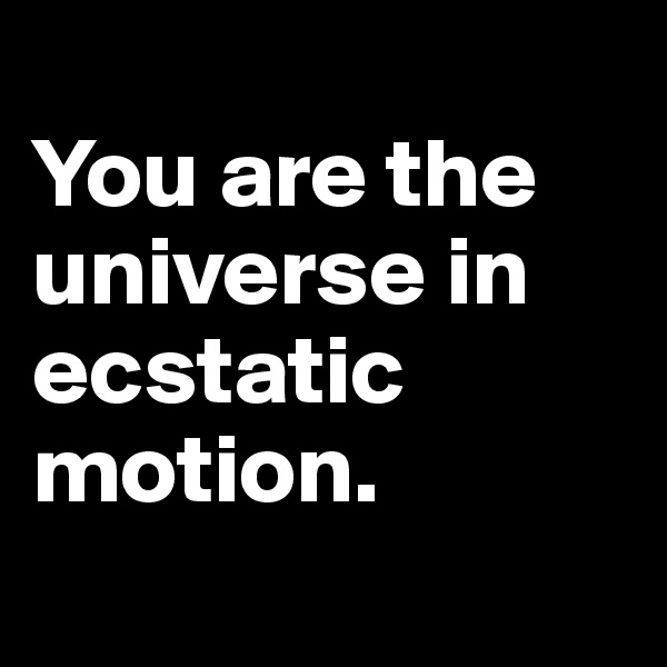 
You are the universe in ecstatic motion.
