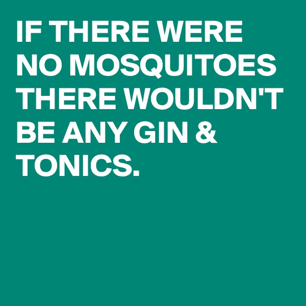 IF THERE WERE NO MOSQUITOES
THERE WOULDN'T BE ANY GIN & TONICS.


