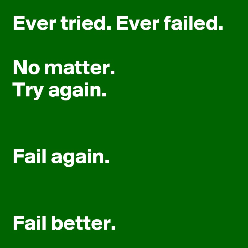 Ever tried. Ever failed.

No matter.
Try again.


Fail again.


Fail better.