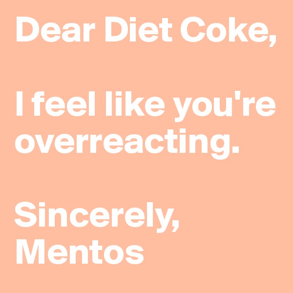 Dear Diet Coke,

I feel like you're overreacting. 

Sincerely,
Mentos
