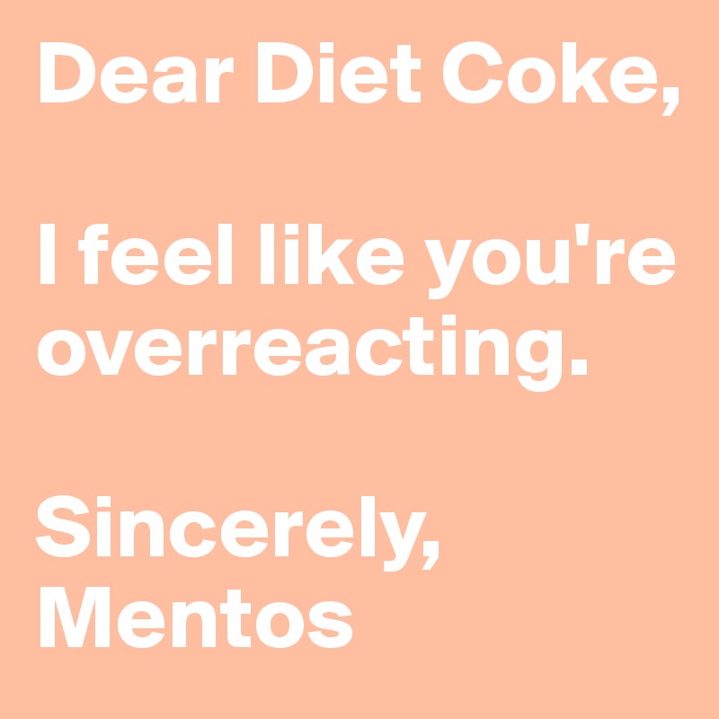 Dear Diet Coke,

I feel like you're overreacting. 

Sincerely,
Mentos
