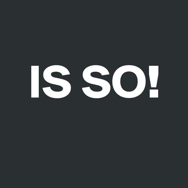     
  IS SO!