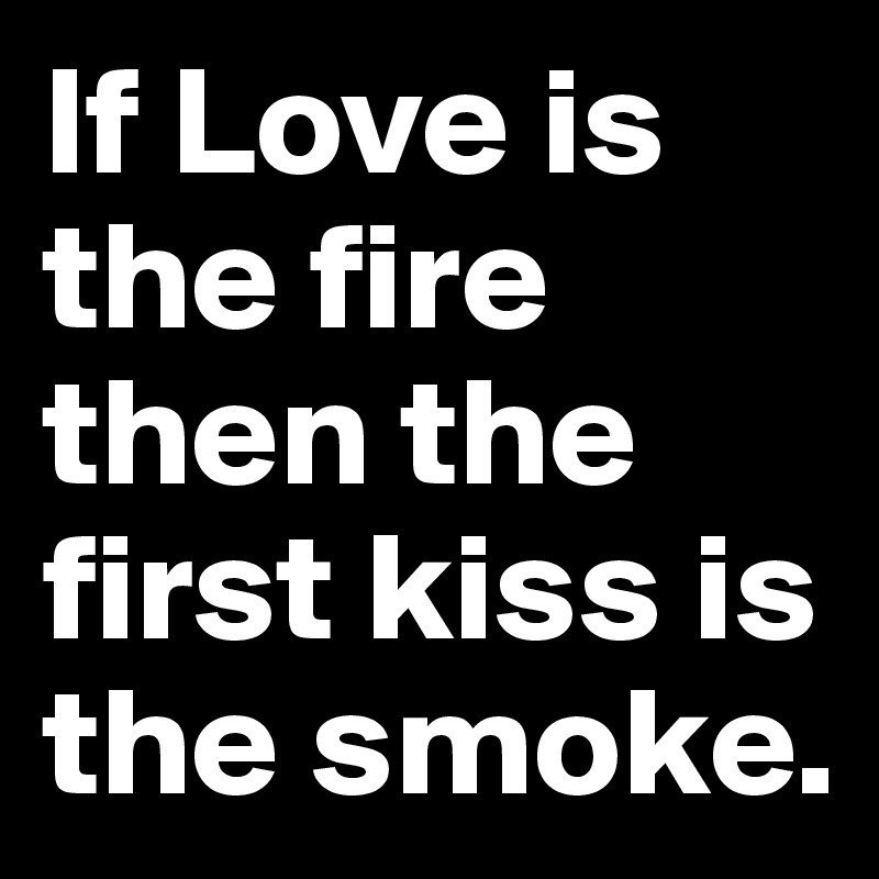 If Love is the fire then the first kiss is the smoke.