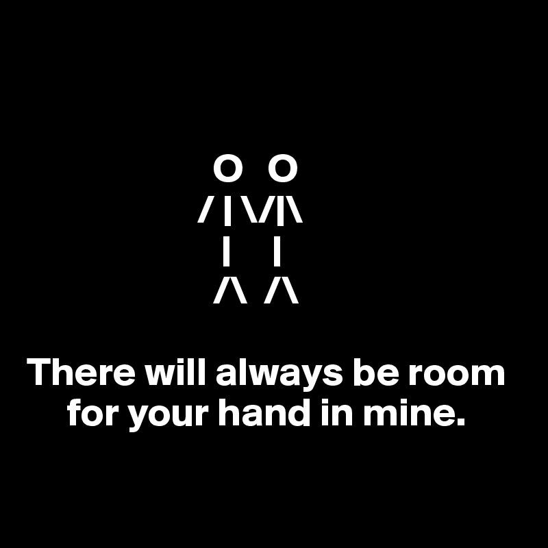 


                       O   O
                     / | \/|\
                        |     |
                       /\  /\

There will always be room
     for your hand in mine.

