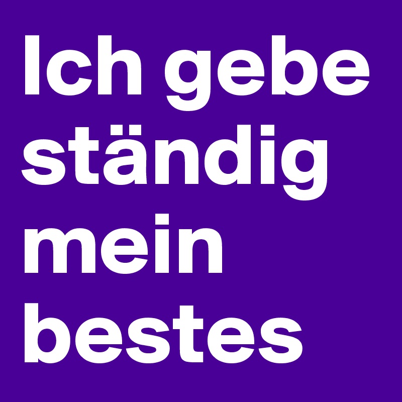 Ich gebe ständig mein bestes