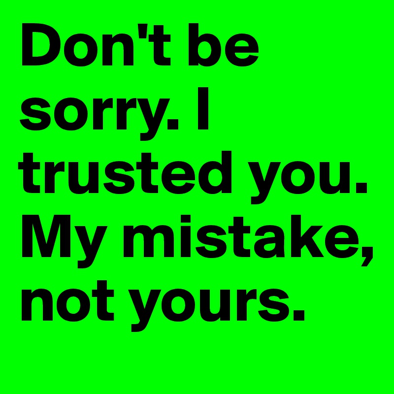 Don't be sorry. I trusted you. My mistake, not yours. 