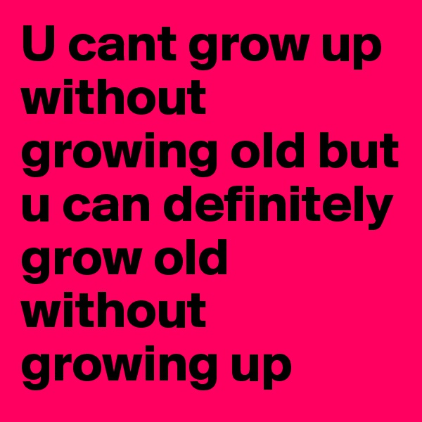 U cant grow up without growing old but u can definitely grow old without growing up