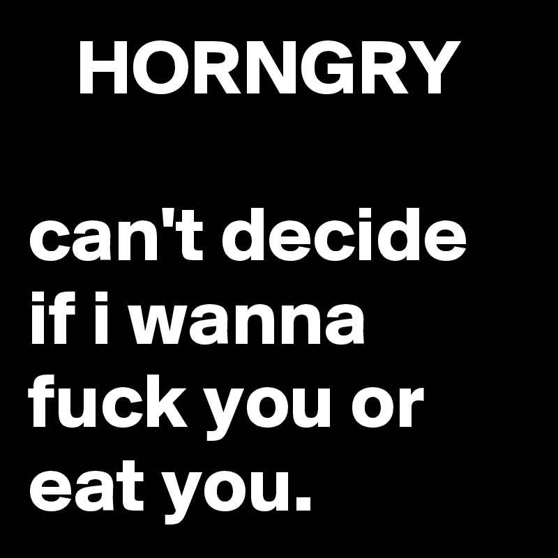    HORNGRY

can't decide if i wanna fuck you or eat you.