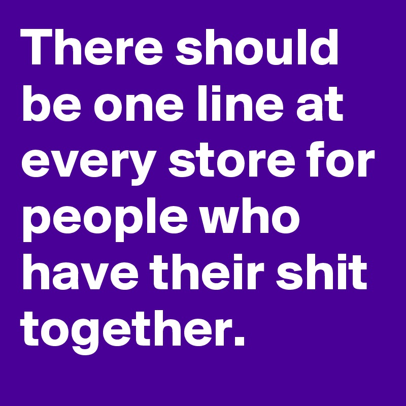 There should be one line at every store for people who have their shit together.
