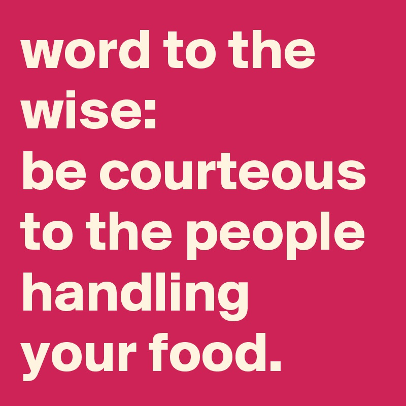 word to the wise: 
be courteous to the people handling your food.