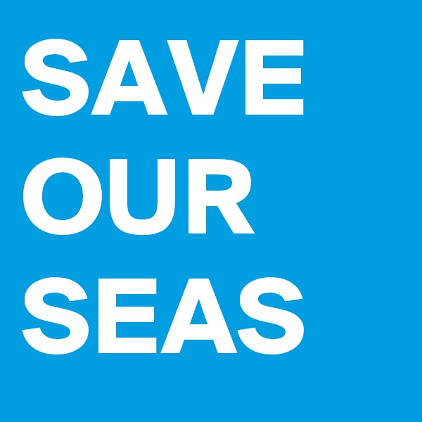 SAVE
OUR
SEAS