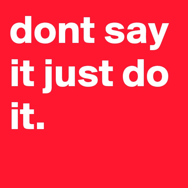 dont say it just do it. 