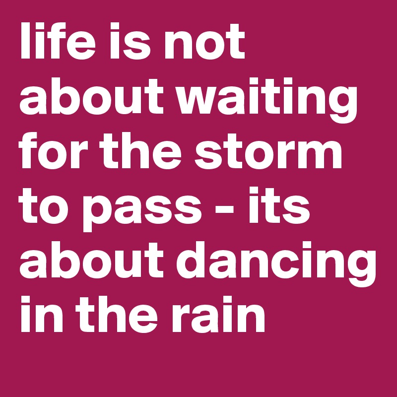 life is not about waiting for the storm to pass - its about dancing in the rain