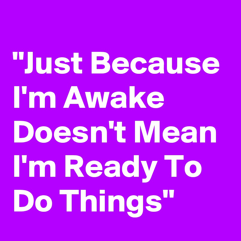 
"Just Because I'm Awake Doesn't Mean I'm Ready To Do Things"