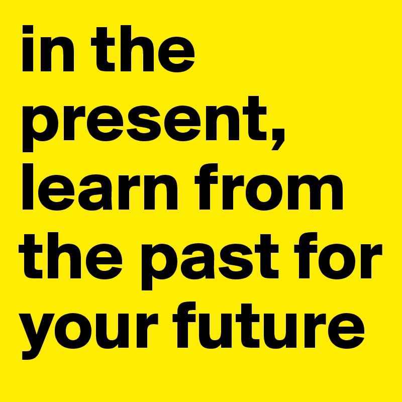 in-the-present-learn-from-the-past-for-your-future-post-by