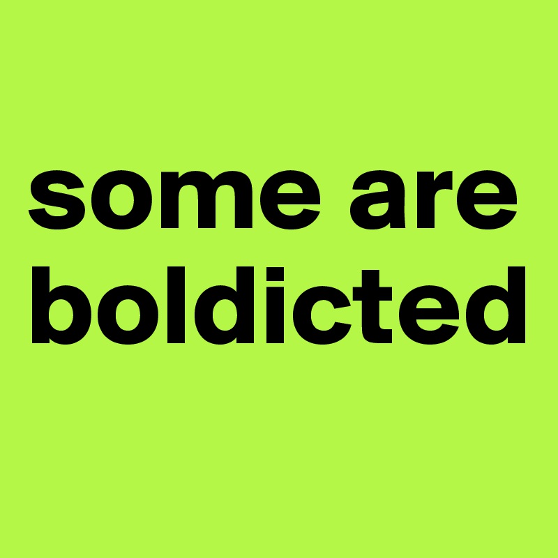 
some are boldicted
