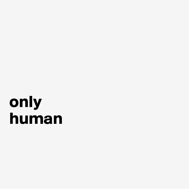 




only
human


