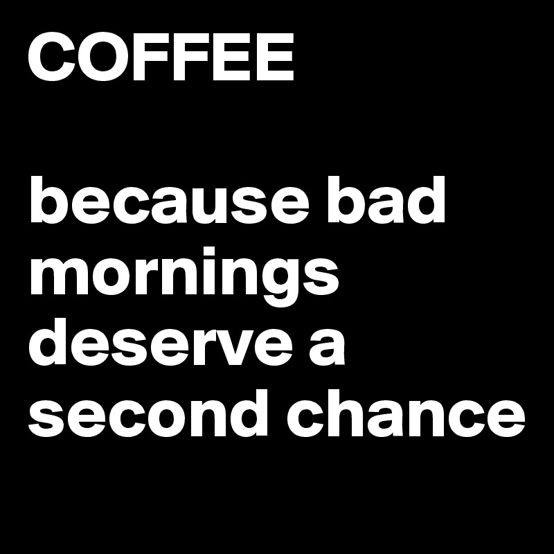 COFFEE 

because bad mornings deserve a second chance 