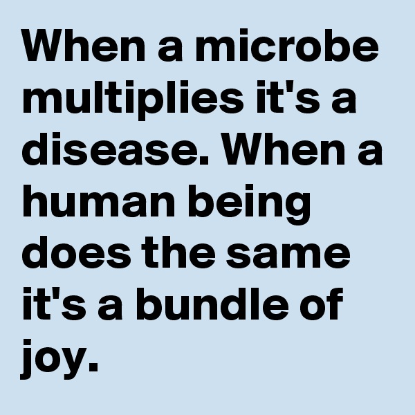 When a microbe multiplies it's a disease. When a human being does the same it's a bundle of joy. 