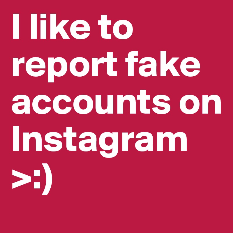 I like to report fake accounts on Instagram >:)
