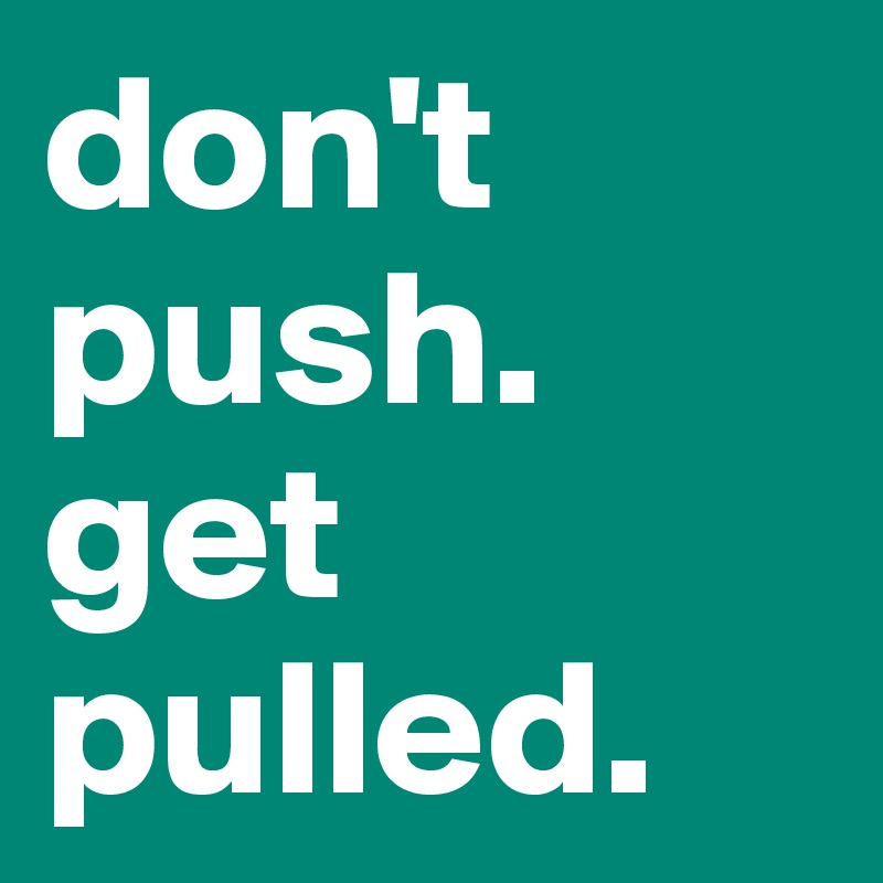 don't push. 
get
pulled.