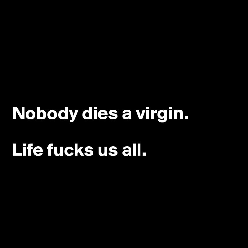




Nobody dies a virgin. 

Life fucks us all.




