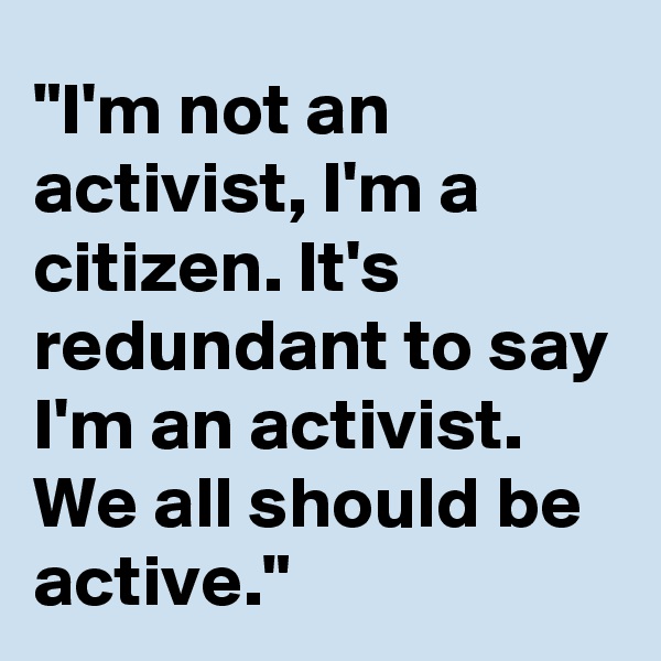 "I'm not an activist, I'm a citizen. It's redundant to say I'm an activist. We all should be active." 