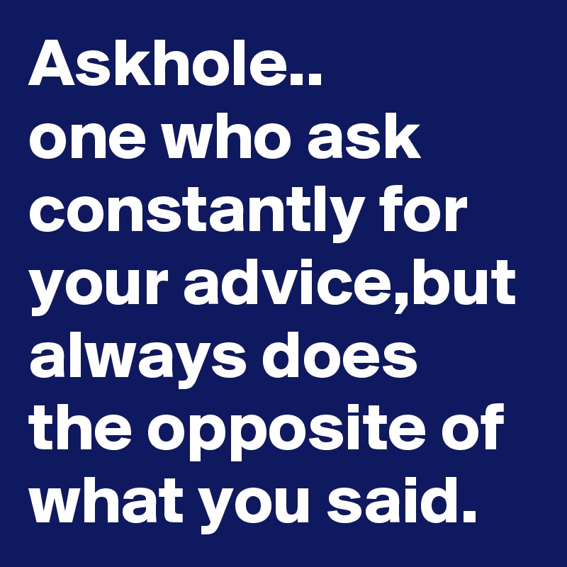 Askhole..
one who ask constantly for your advice,but always does the opposite of what you said.