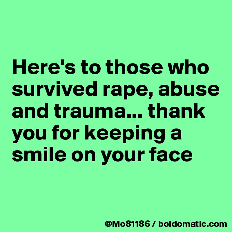 

Here's to those who survived rape, abuse and trauma... thank you for keeping a smile on your face

