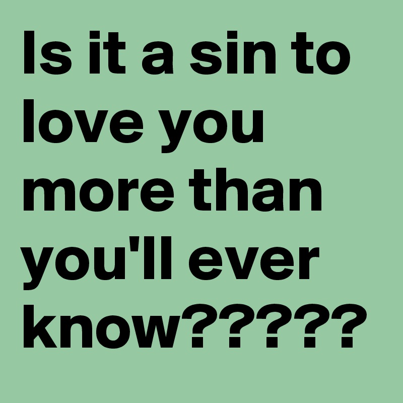 Is it a sin to love you more than you'll ever know?????