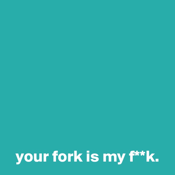 







  your fork is my f**k.