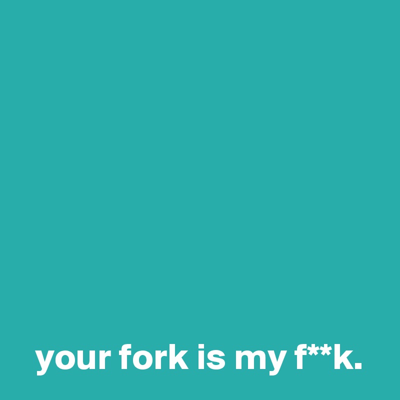 







  your fork is my f**k.