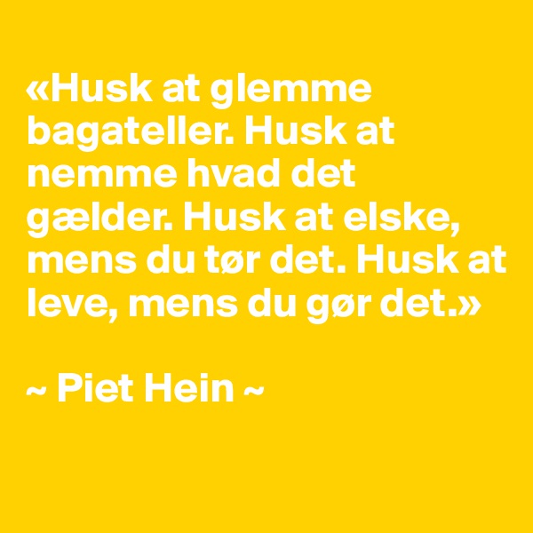 
«Husk at glemme bagateller. Husk at nemme hvad det gælder. Husk at elske, mens du tør det. Husk at leve, mens du gør det.»

~ Piet Hein ~
