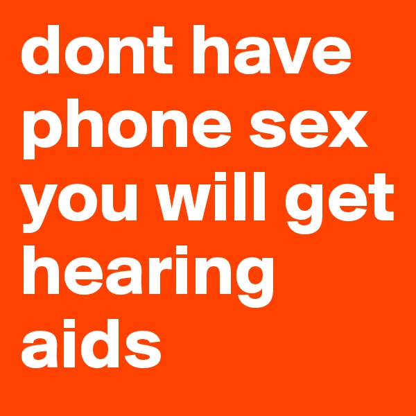 dont have phone sex you will get hearing aids