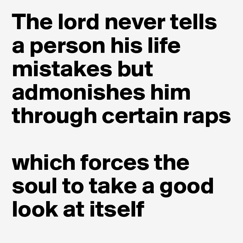 The lord never tells a person his life mistakes but admonishes him through certain raps 

which forces the soul to take a good look at itself