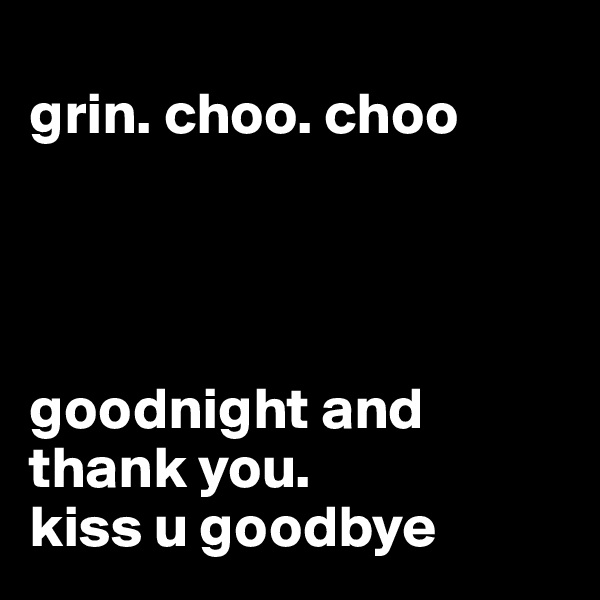 
grin. choo. choo




goodnight and thank you. 
kiss u goodbye