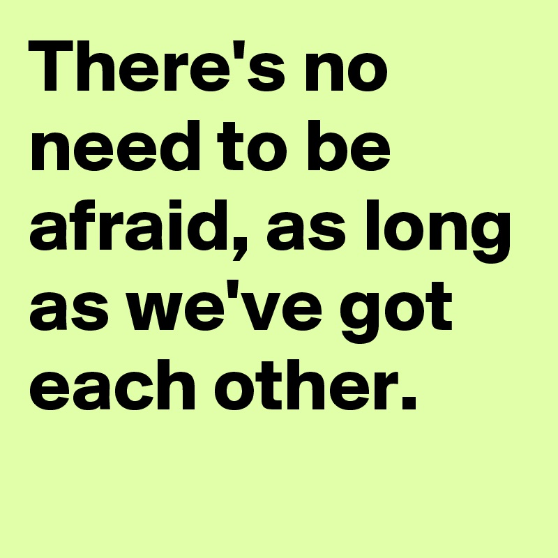 There-s-no-need-to-be-afraid-as-long-as-