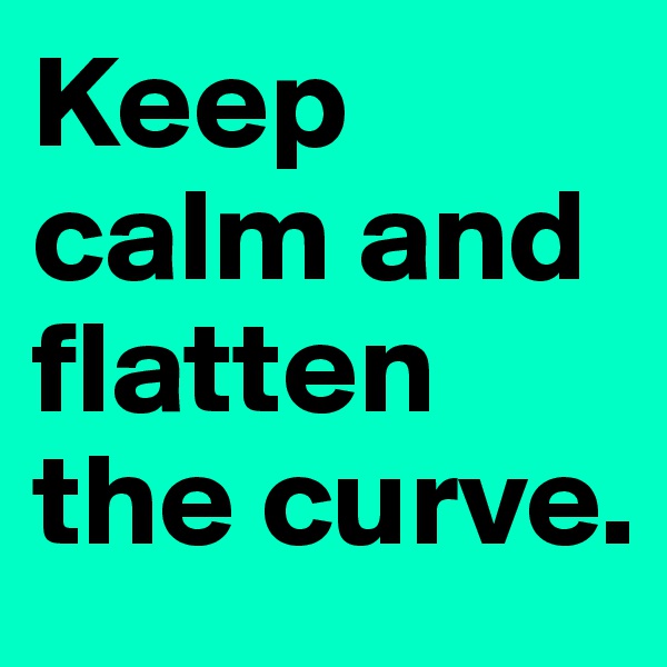 Keep calm and flatten the curve.