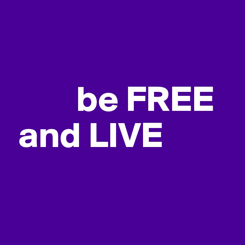 

         be FREE
 and LIVE


