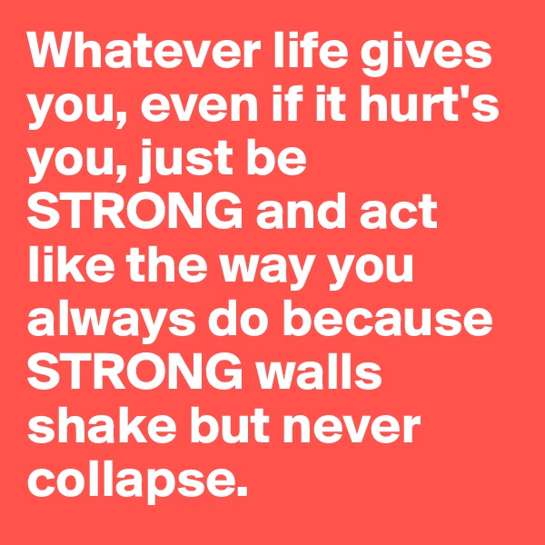 Whatever life gives you, even if it hurt's you, just be STRONG and act like the way you always do because STRONG walls shake but never collapse. 