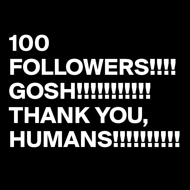 
100 FOLLOWERS!!!! GOSH!!!!!!!!!!!
THANK YOU, HUMANS!!!!!!!!!!
