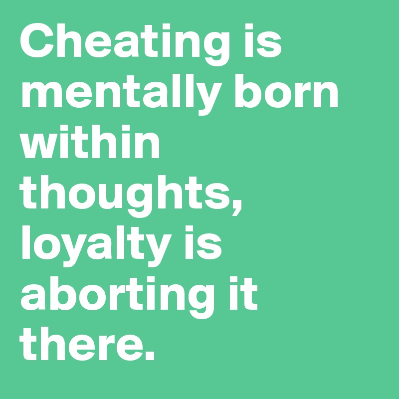 Cheating is mentally born within thoughts, loyalty is aborting it there.