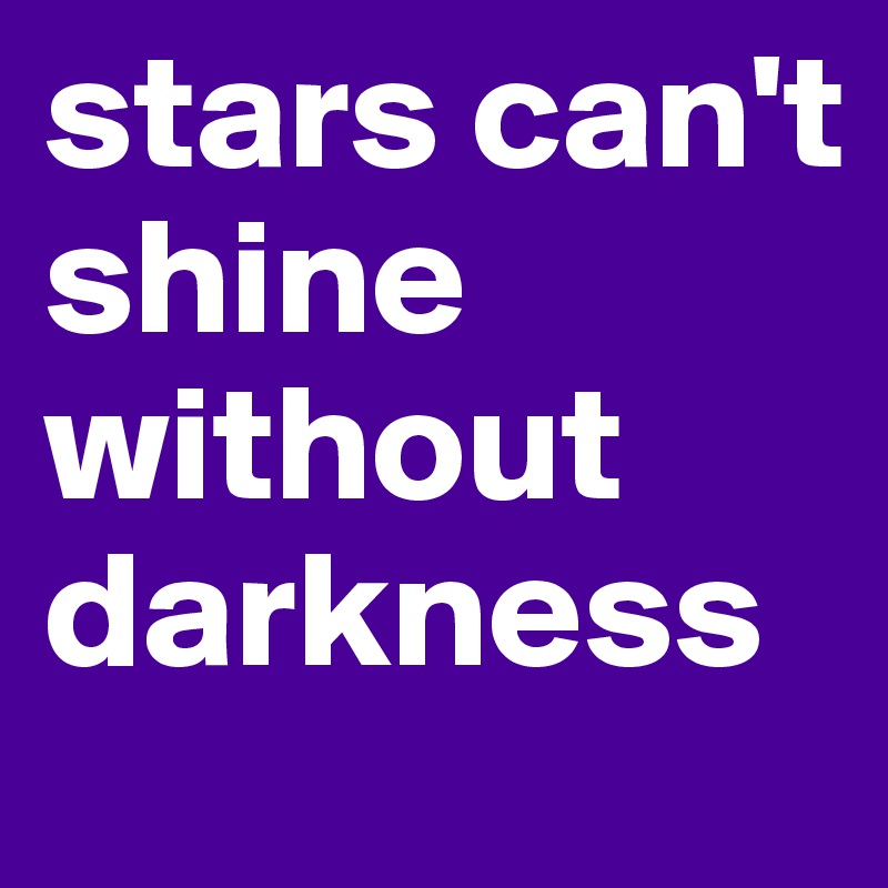 stars can't shine without darkness