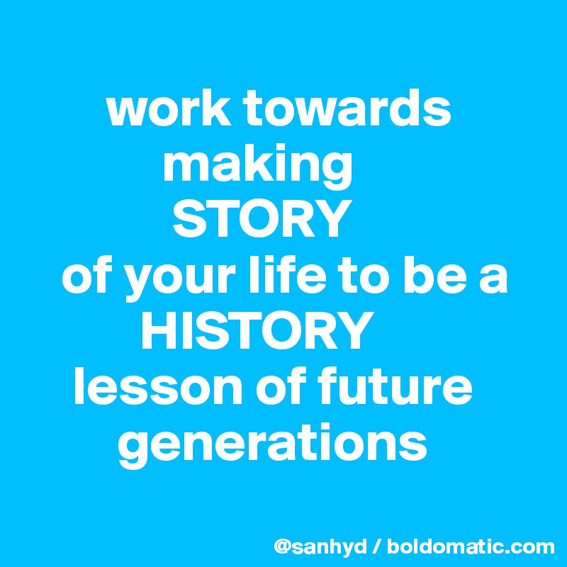 
       work towards
            making 
             STORY 
   of your life to be a 
          HISTORY 
    lesson of future
        generations
