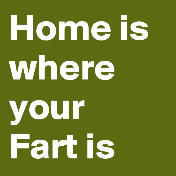 Home is where your Fart is