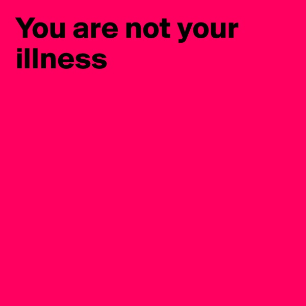 You are not your illness







