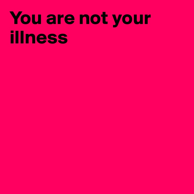 You are not your illness






